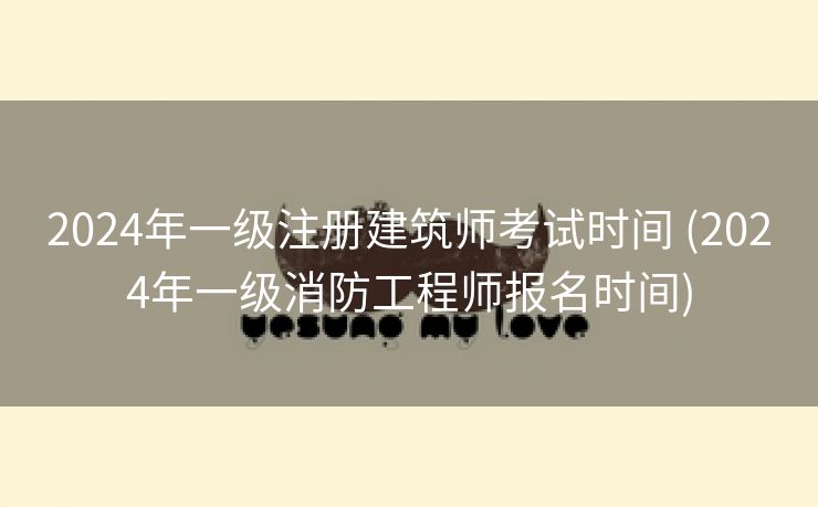 2024年一级注册建筑师考试时间 (2024年一级消防工程师报名时间)