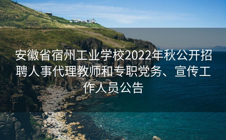 安徽省宿州工业学校2022年秋公开招聘人事代理教师和专职党务、宣传工作人员公告