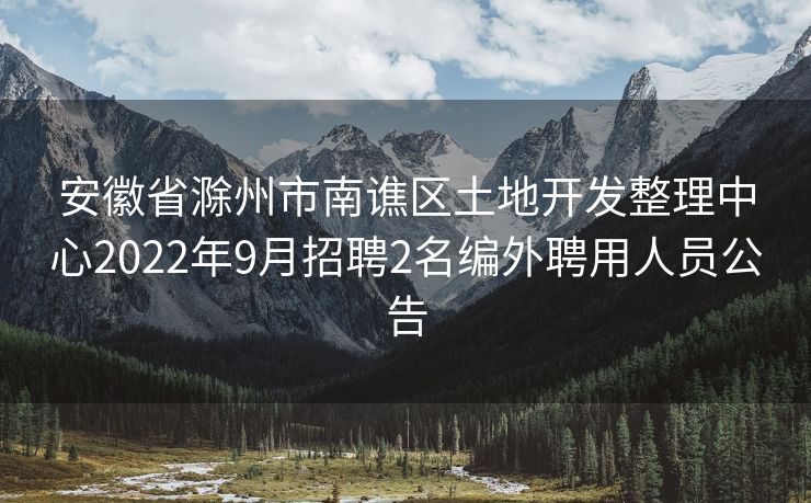 安徽省滁州市南谯区土地开发整理中心2022年9月招聘2名编外聘用人员公告