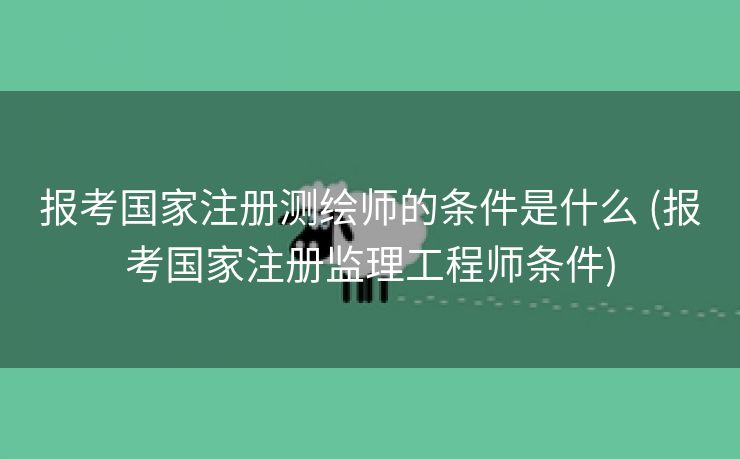 报考国家注册测绘师的条件是什么 (报考国家注册监理工程师条件)