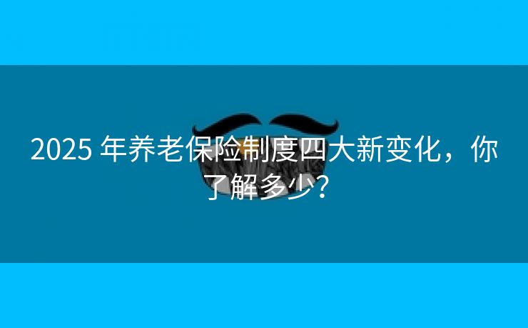 2025 年养老保险制度四大新变化，你了解多少？