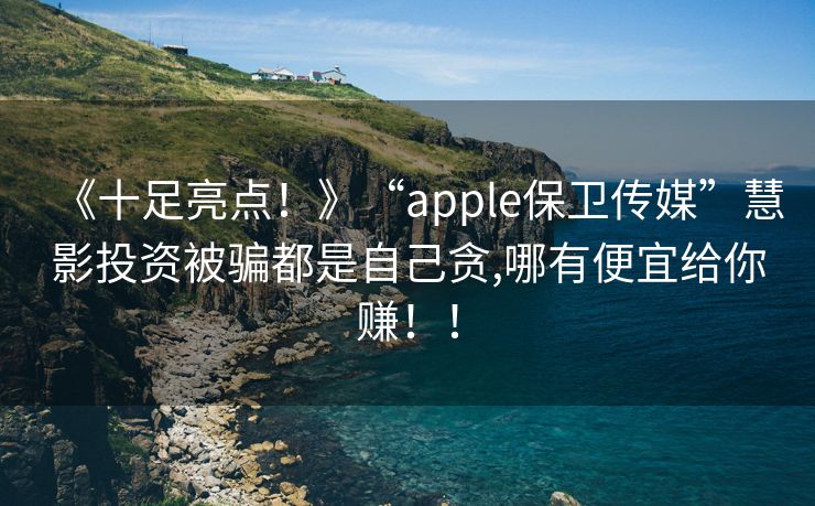 《十足亮点！》“apple保卫传媒”慧影投资被骗都是自己贪,哪有便宜给你赚！！