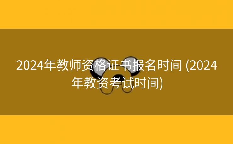 2024年教师资格证书报名时间 (2024年教资考试时间)