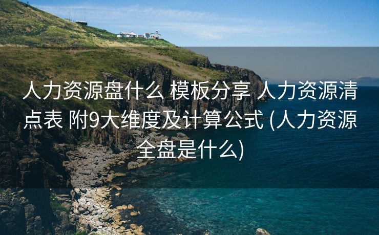 人力资源盘什么 模板分享 人力资源清点表 附9大维度及计算公式 (人力资源全盘是什么)