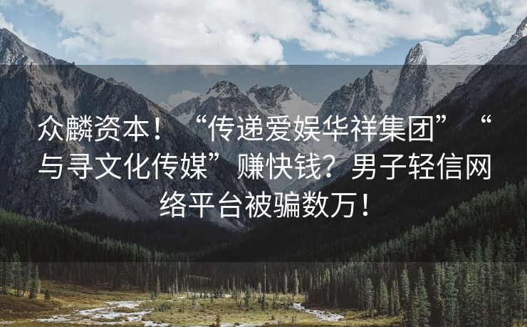 众麟资本！“传递爱娱华祥集团”“与寻文化传媒”赚快钱？男子轻信网络平台被骗数万！