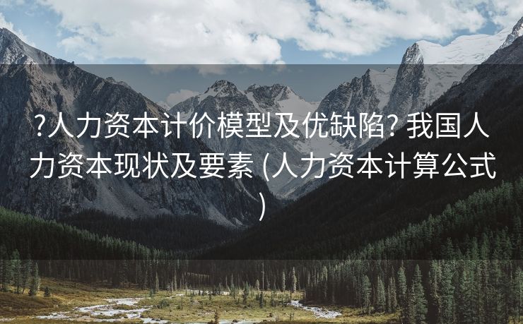 ?人力资本计价模型及优缺陷? 我国人力资本现状及要素 (人力资本计算公式)