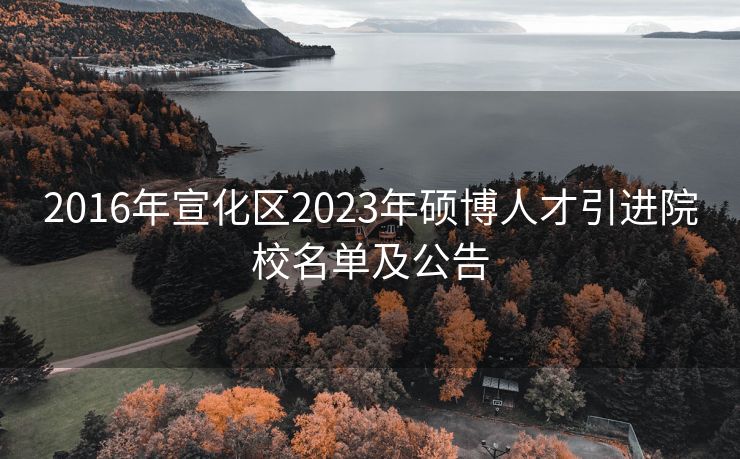 2016年宣化区2023年硕博人才引进院校名单及公告