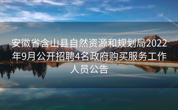 安徽省含山县自然资源和规划局2022年9月公开招聘4名政府购买服务工作人员公告