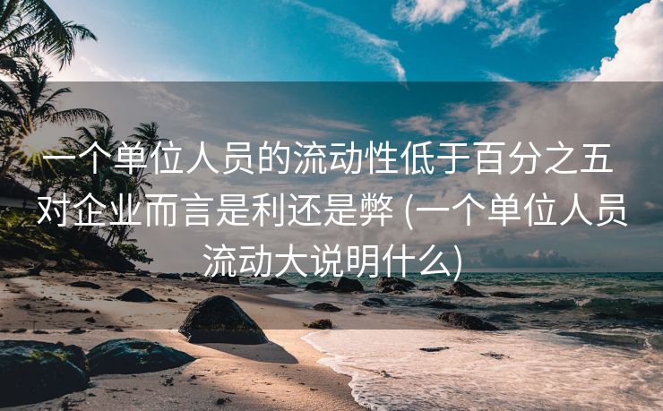 一个单位人员的流动性低于百分之五 对企业而言是利还是弊 (一个单位人员流动大说明什么)