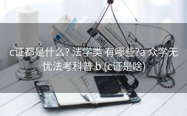 c证都是什么? 法学类 有哪些?a 众学无忧法考科普 b (c证是啥)