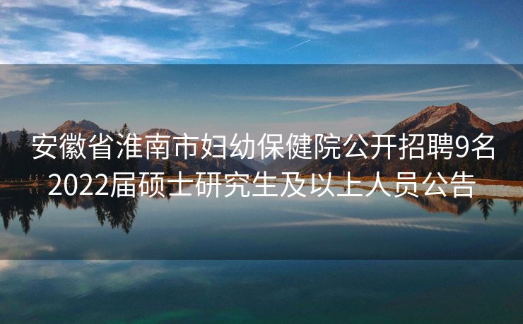 安徽省淮南市妇幼保健院公开招聘9名2022届硕士研究生及以上人员公告