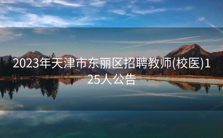 2023年天津市东丽区招聘教师(校医)125人公告