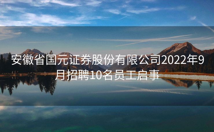 安徽省国元证券股份有限公司2022年9月招聘10名员工启事