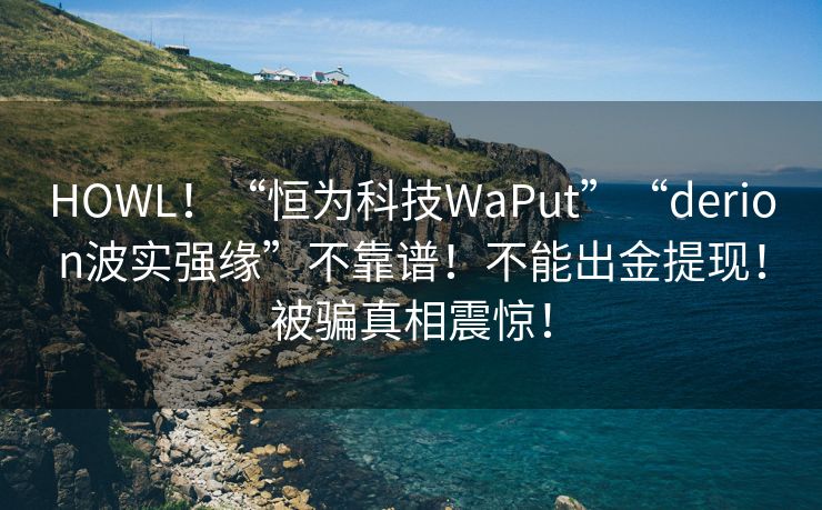 HOWL！“恒为科技WaPut”“derion波实强缘”不靠谱！不能出金提现！被骗真相震惊！