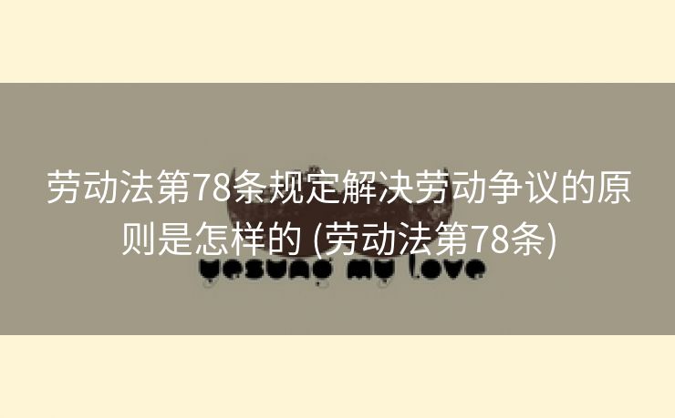 劳动法第78条规定解决劳动争议的原则是怎样的 (劳动法第78条)