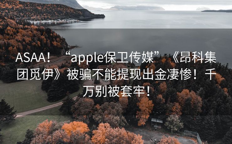 ASAA！“apple保卫传媒”《昂科集团觅伊》被骗不能提现出金凄惨！千万别被套牢！