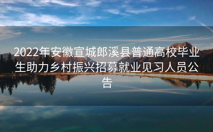 2022年安徽宣城郎溪县普通高校毕业生助力乡村振兴招募就业见习人员公告