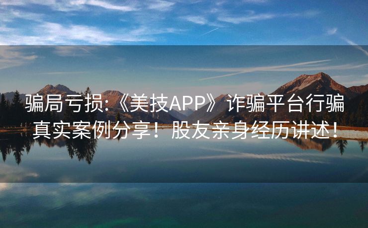 骗局亏损:《美技APP》诈骗平台行骗真实案例分享！股友亲身经历讲述！