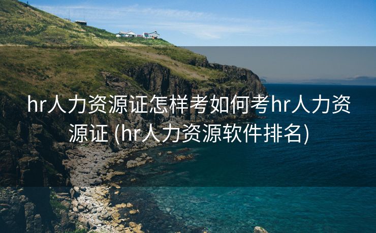 hr人力资源证怎样考如何考hr人力资源证 (hr人力资源软件排名)