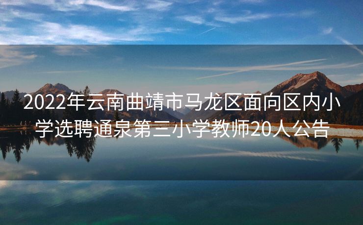 2022年云南曲靖市马龙区面向区内小学选聘通泉第三小学教师20人公告