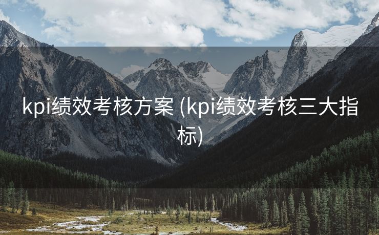 kpi绩效考核方案 (kpi绩效考核三大指标)