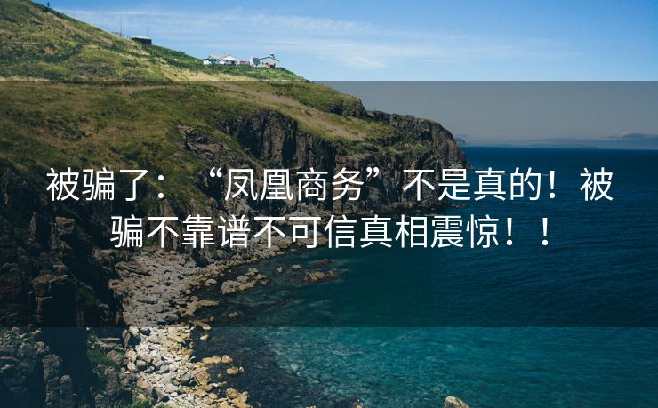 被骗了：“凤凰商务”不是真的！被骗不靠谱不可信真相震惊！！