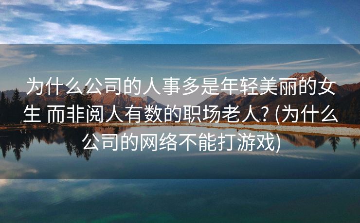 为什么公司的人事多是年轻美丽的女生 而非阅人有数的职场老人? (为什么公司的网络不能打游戏)