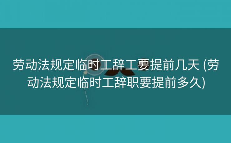 劳动法规定临时工辞工要提前几天 (劳动法规定临时工辞职要提前多久)