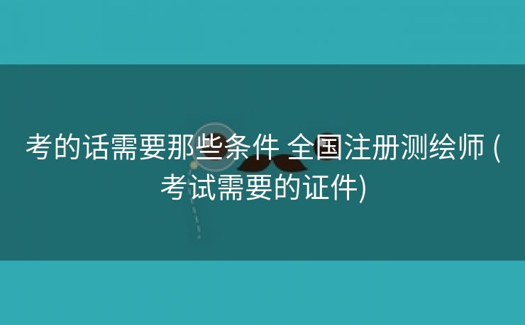 考的话需要那些条件 全国注册测绘师 (考试需要的证件)