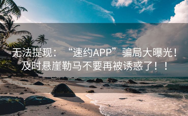 无法提现：“速约APP”骗局大曝光！及时悬崖勒马不要再被诱惑了！！