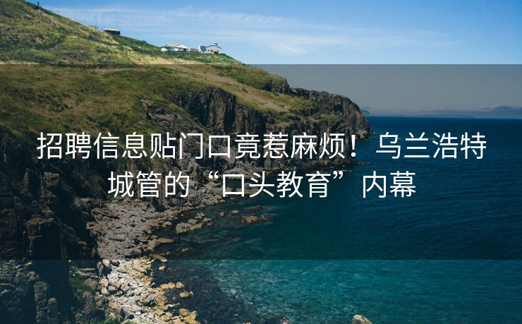 招聘信息贴门口竟惹麻烦！乌兰浩特城管的“口头教育”内幕