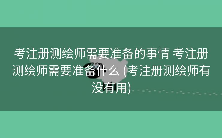 考注册测绘师需要准备的事情 考注册测绘师需要准备什么 (考注册测绘师有没有用)