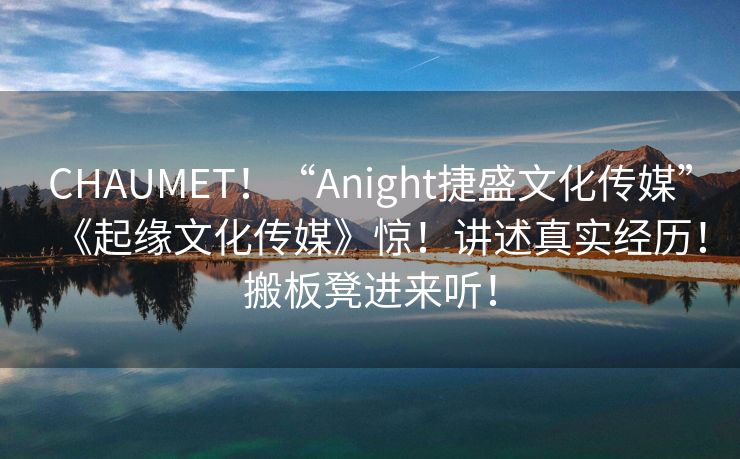 CHAUMET！“Anight捷盛文化传媒”《起缘文化传媒》惊！讲述真实经历！搬板凳进来听！