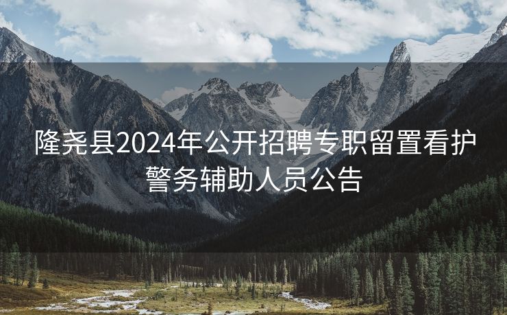 隆尧县2024年公开招聘专职留置看护警务辅助人员公告