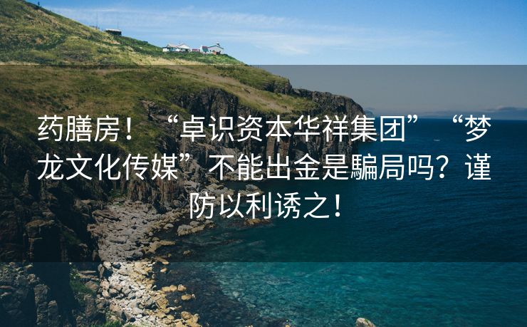 药膳房！“卓识资本华祥集团”“梦龙文化传媒”不能出金是騙局吗？谨防以利诱之！