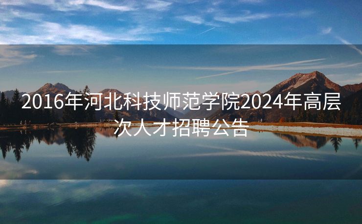 2016年河北科技师范学院2024年高层次人才招聘公告