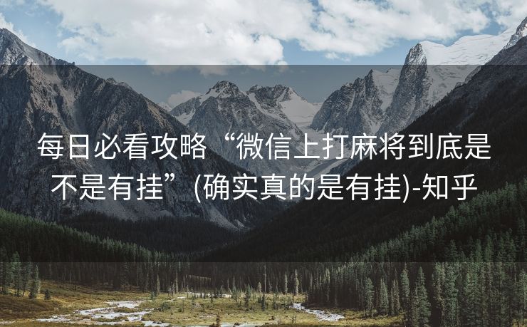 每日必看攻略“微信上打麻将到底是不是有挂”(确实真的是有挂)-知乎