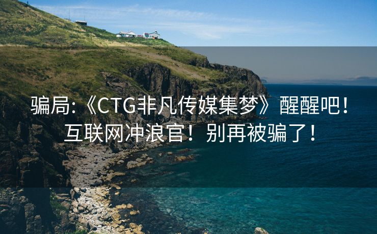 骗局:《CTG非凡传媒集梦》醒醒吧！互联网冲浪官！别再被骗了！