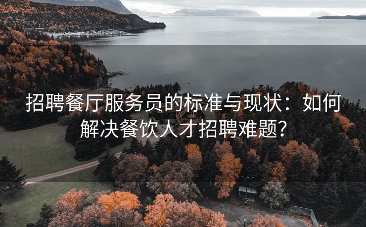 招聘餐厅服务员的标准与现状：如何解决餐饮人才招聘难题？