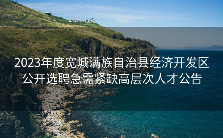 2023年度宽城满族自治县经济开发区公开选聘急需紧缺高层次人才公告