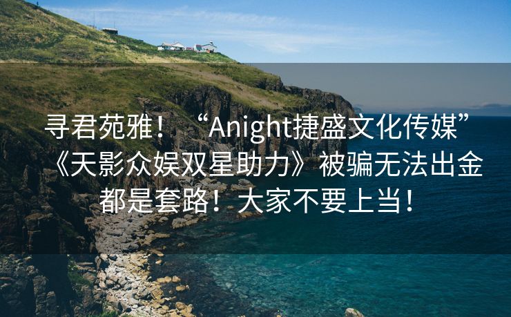 寻君苑雅！“Anight捷盛文化传媒”《天影众娱双星助力》被骗无法出金都是套路！大家不要上当！