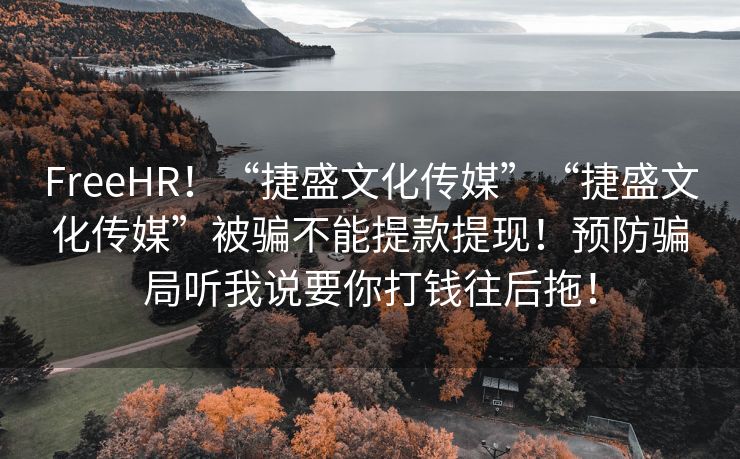 FreeHR！“捷盛文化传媒”“捷盛文化传媒”被骗不能提款提现！预防骗局听我说要你打钱往后拖！