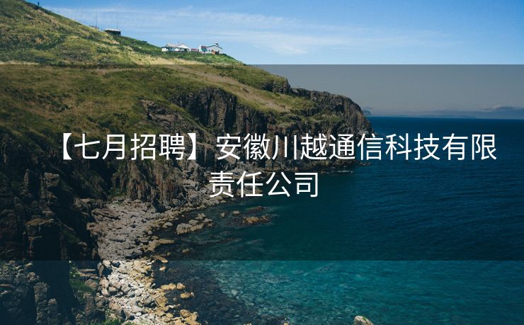 【七月招聘】安徽川越通信科技有限责任公司