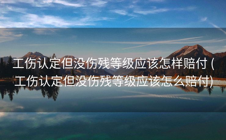 工伤认定但没伤残等级应该怎样赔付 (工伤认定但没伤残等级应该怎么赔付)