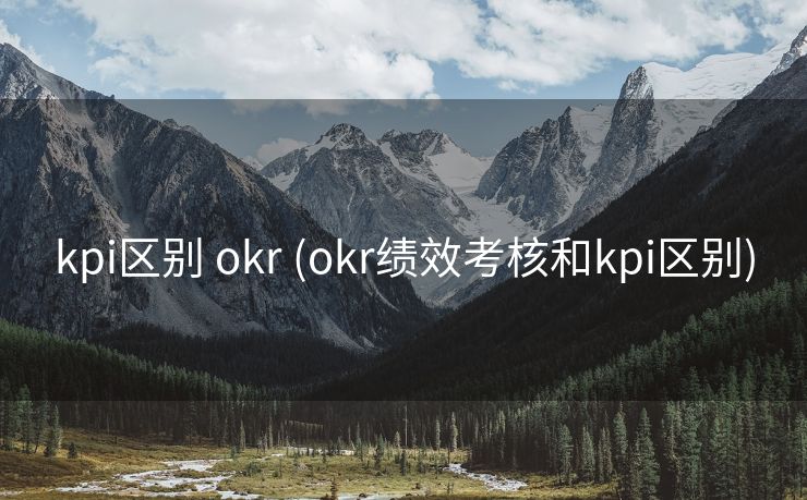 kpi区别 okr (okr绩效考核和kpi区别)