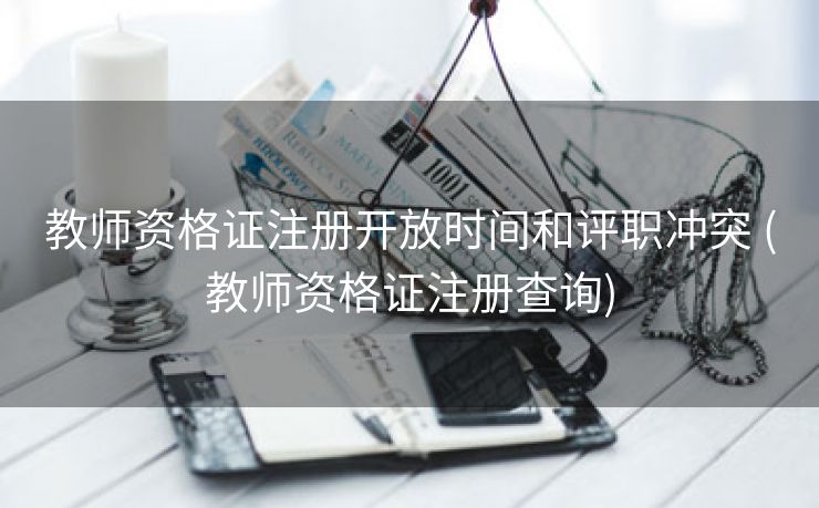 教师资格证注册开放时间和评职冲突 (教师资格证注册查询)