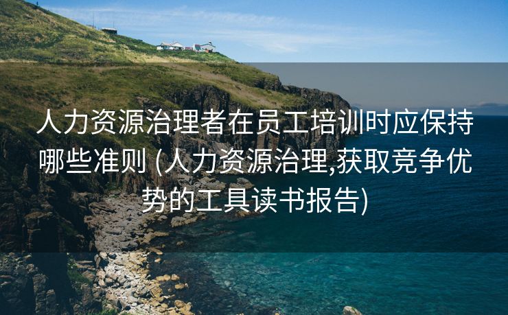 人力资源治理者在员工培训时应保持哪些准则 (人力资源治理,获取竞争优势的工具读书报告)