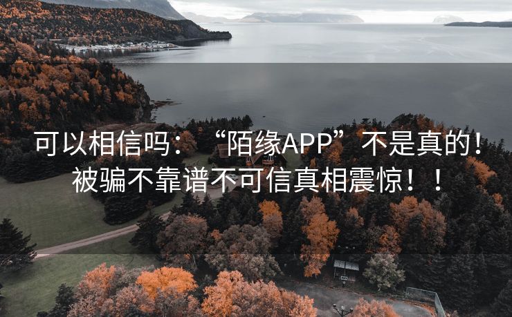 可以相信吗：“陌缘APP”不是真的！被骗不靠谱不可信真相震惊！！