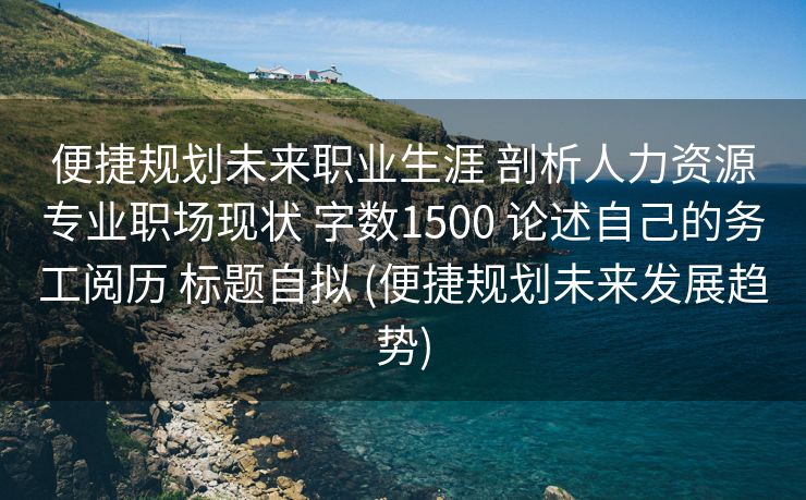 便捷规划未来职业生涯 剖析人力资源专业职场现状 字数1500 论述自己的务工阅历 标题自拟 (便捷规划未来发展趋势)