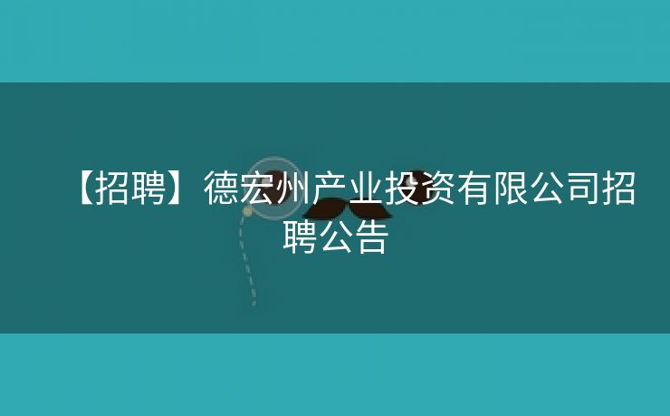 【招聘】德宏州产业投资有限公司招聘公告